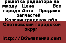  решетка радиатора на мазду › Цена ­ 4 500 - Все города Авто » Продажа запчастей   . Калининградская обл.,Светловский городской округ 